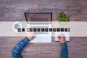 近来【犯罪疫情疫情犯罪罪名】
