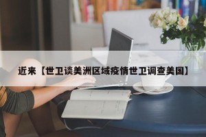 近来【世卫谈美洲区域疫情世卫调查美国】