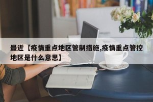 最近【疫情重点地区管制措施,疫情重点管控地区是什么意思】