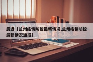 最近【兰州疫情防控最新情况,兰州疫情防控最新情况通报】