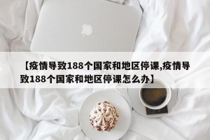 【疫情导致188个国家和地区停课,疫情导致188个国家和地区停课怎么办】