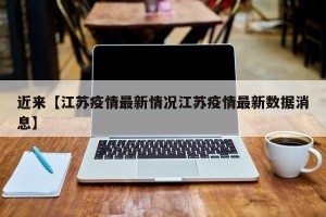 近来【江苏疫情最新情况江苏疫情最新数据消息】