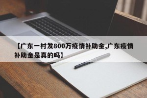 【广东一村发800万疫情补助金,广东疫情补助金是真的吗】