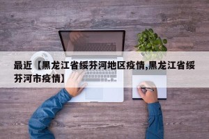 最近【黑龙江省绥芬河地区疫情,黑龙江省绥芬河市疫情】