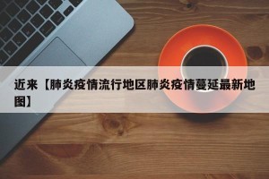 近来【肺炎疫情流行地区肺炎疫情蔓延最新地图】
