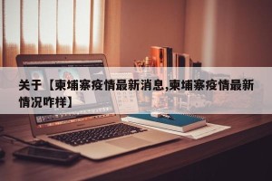 关于【柬埔寨疫情最新消息,柬埔寨疫情最新情况咋样】