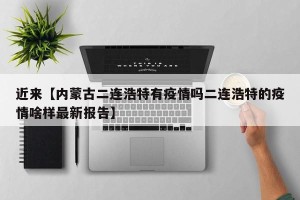 近来【内蒙古二连浩特有疫情吗二连浩特的疫情啥样最新报告】