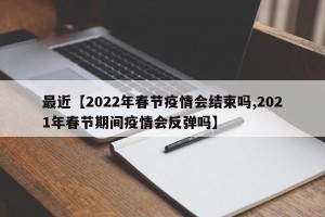 最近【2022年春节疫情会结束吗,2021年春节期间疫情会反弹吗】