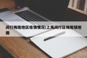 闵行梅陇地区疫情情况/上海闵行区梅陇镇地图