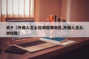 关于【外国人怎么检测疫情地区,外国人怎么测核酸】