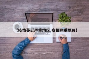 【疫情蔓延严重地区,疫情严重地段】