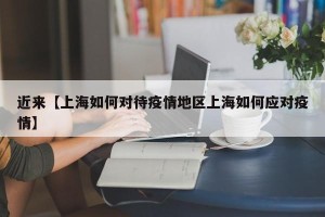 近来【上海如何对待疫情地区上海如何应对疫情】