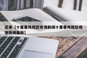 近来【十里春风地区疫情新闻十里春风地区疫情新闻最新】