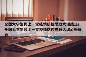 全国大学生同上一堂疫情防控思政大课感想/全国大学生共上一堂疫情防控思政大课心得体会