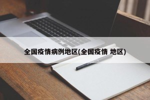 全国疫情病例地区(全国疫情 地区)