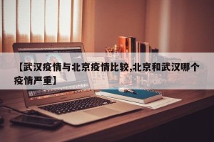 【武汉疫情与北京疫情比较,北京和武汉哪个疫情严重】