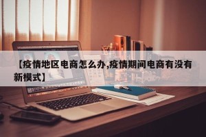 【疫情地区电商怎么办,疫情期间电商有没有新模式】